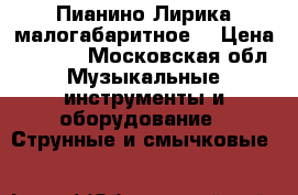 Пианино Лирика малогабаритное  › Цена ­ 1 000 - Московская обл. Музыкальные инструменты и оборудование » Струнные и смычковые   